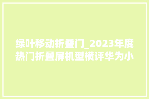 绿叶移动折叠门_2023年度热门折叠屏机型横评华为小米光彩OPPOvivo