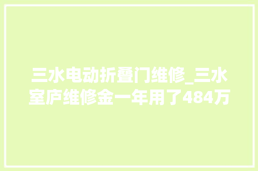 三水电动折叠门维修_三水室庐维修金一年用了484万你最关心哪些维修项目