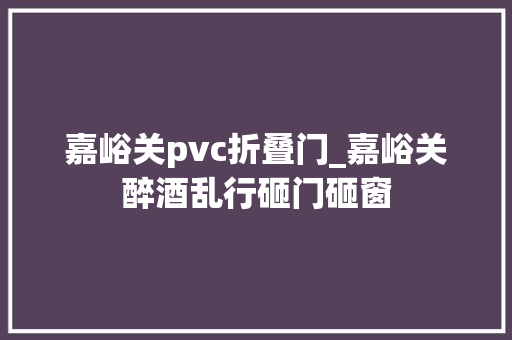 嘉峪关pvc折叠门_嘉峪关醉酒乱行砸门砸窗