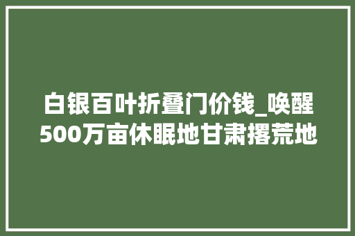 白银百叶折叠门价钱_唤醒500万亩休眠地甘肃撂荒地整治查询访问
