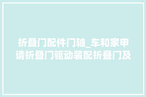折叠门配件门轴_车和家申请折叠门驱动装配折叠门及车辆专利解决第二门在运动中重力矩反引导致的驱念头构力矩平衡艰难的问题