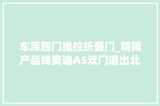 车库四门推拉折叠门_精简产品线奥迪A5双门退出北美市场全新四门版车型今年亮相