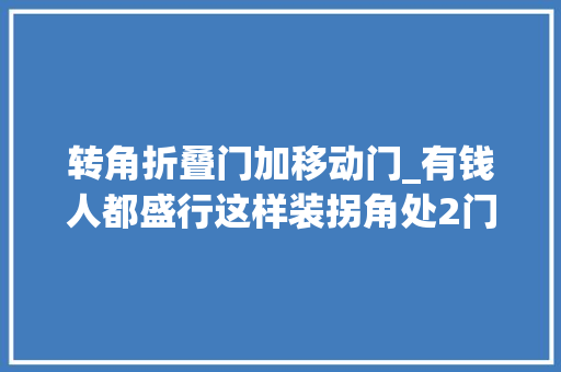 转角折叠门加移动门_有钱人都盛行这样装拐角处2门连一路1个门坏直接2个全废掉落 铝合金门