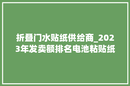 折叠门水贴纸供给商_2023年发卖额排名电池粘贴纸市场查询访问申报