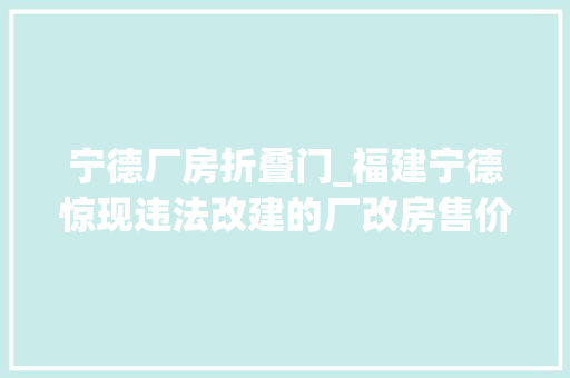 宁德厂房折叠门_福建宁德惊现违法改建的厂改房售价仅市场价一半