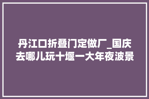 丹江口折叠门定做厂_国庆去哪儿玩十堰一大年夜波景点打折免费 实木门