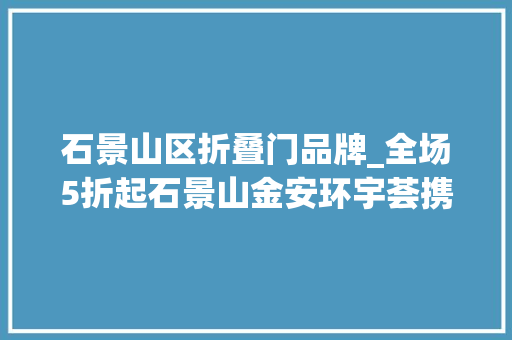 石景山区折叠门品牌_全场5折起石景山金安环宇荟携四海厚味精彩亮相小石攻略来咯