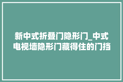 新中式折叠门隐形门_中式电视墙隐形门藏得住的门挡不住的优雅