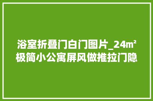 浴室折叠门白门图片_24㎡极简小公寓屏风做推拉门隐蔽惊喜的设计 铝合金门