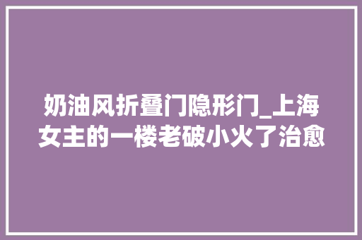 奶油风折叠门隐形门_上海女主的一楼老破小火了治愈奶油风住过才知道有多舒服