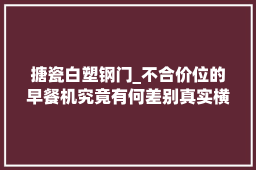 搪瓷白塑钢门_不合价位的早餐机究竟有何差别真实横评告诉你背后的差别