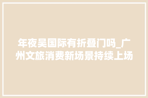 年夜吴国际有折叠门吗_广州文旅消费新场景持续上场以点带面促进假期消费 防火门