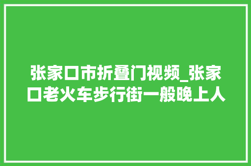 张家口市折叠门视频_张家口老火车步行街一般晚上人才会多一些。 实木门