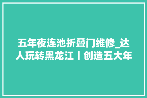 五年夜连池折叠门维修_达人玩转黑龙江丨创造五大年夜连池不一样的美