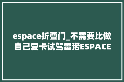 espace折叠门_不需要比做自己爱卡试驾雷诺ESPACE