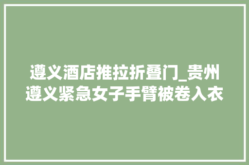 遵义酒店推拉折叠门_贵州遵义紧急女子手臂被卷入衣物折叠机后晕厥消防火速救援