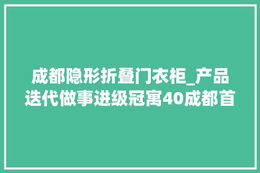 成都隐形折叠门衣柜_产品迭代做事进级冠寓40成都首店落子东安湖 复合门