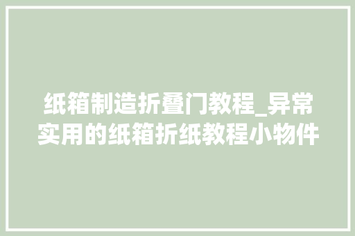 纸箱制造折叠门教程_异常实用的纸箱折纸教程小物件什么的都可以放简单好学