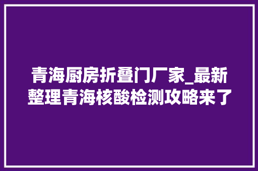 青海厨房折叠门厂家_最新整理青海核酸检测攻略来了