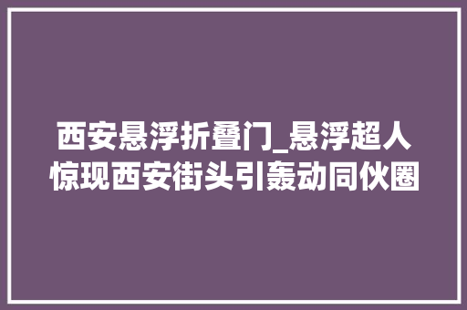 西安悬浮折叠门_悬浮超人惊现西安街头引轰动同伙圈炸开锅了