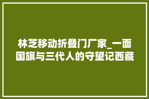 林芝移动折叠门厂家_一面国旗与三代人的守望记西藏林芝市西日卡村的红色传承