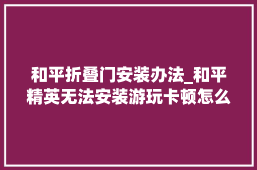 和平折叠门安装办法_和平精英无法安装游玩卡顿怎么解决