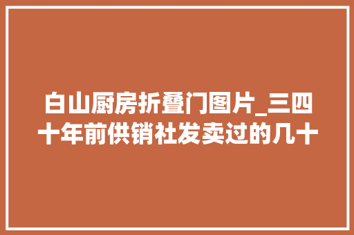 白山厨房折叠门图片_三四十年前供销社发卖过的几十种商品有的如今已成为收藏品 实木门