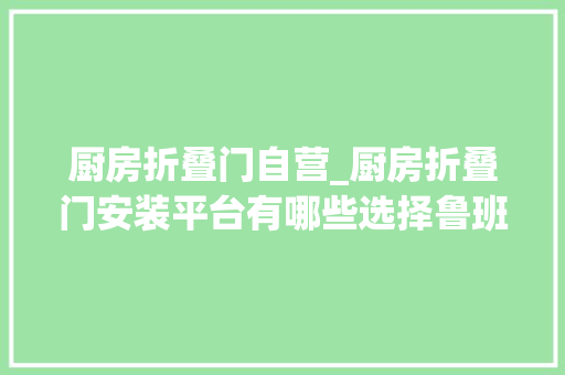 厨房折叠门自营_厨房折叠门安装平台有哪些选择鲁班到家享全品类7折起优惠