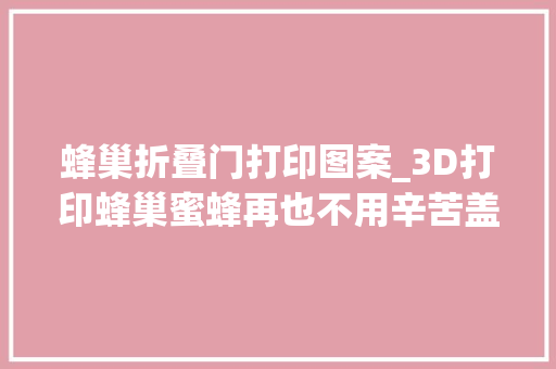 蜂巢折叠门打印图案_3D打印蜂巢蜜蜂再也不用辛苦盖房子了