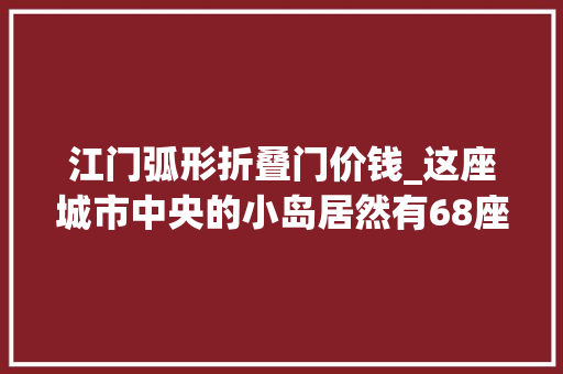江门弧形折叠门价钱_这座城市中央的小岛居然有68座祠堂