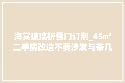 海棠玻璃折叠门订制_45㎡二手房改造不要沙发与茶几日子过的超滋润津润