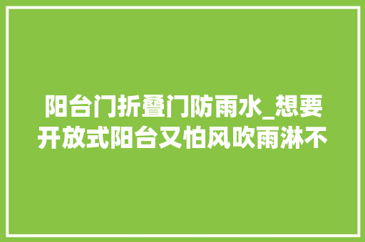 阳台门折叠门防雨水_想要开放式阳台又怕风吹雨淋不如装个玻璃折叠门 玻璃门