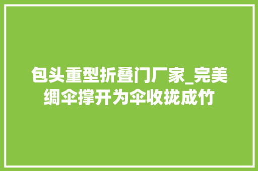 包头重型折叠门厂家_完美绸伞撑开为伞收拢成竹