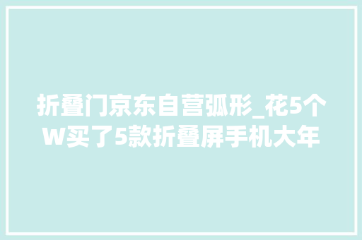 折叠门京东自营弧形_花5个W买了5款折叠屏手机大年夜横评我后悔了吗