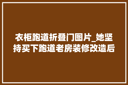 衣柜跑道折叠门图片_她坚持买下跑道老房装修改造后让人大年夜呼真喷鼻香太有眼光了 塑钢门