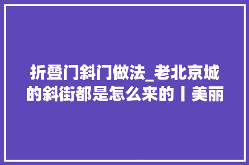 折叠门斜门做法_老北京城的斜街都是怎么来的丨美丽北京文化