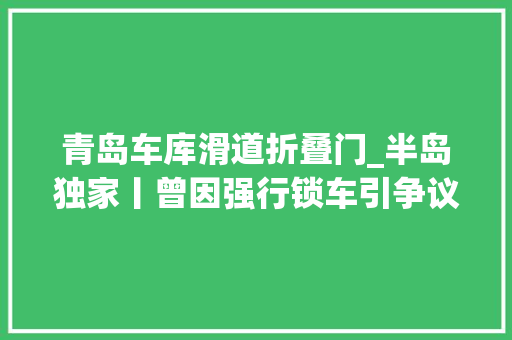 青岛车库滑道折叠门_半岛独家丨曾因强行锁车引争议青岛一小区业委会自动终结街道即将引进新物业