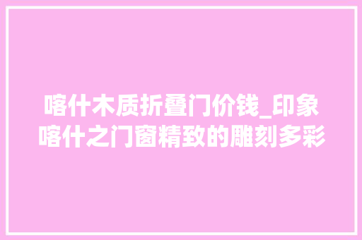 喀什木质折叠门价钱_印象喀什之门窗精致的雕刻多彩的颜色 滑动门