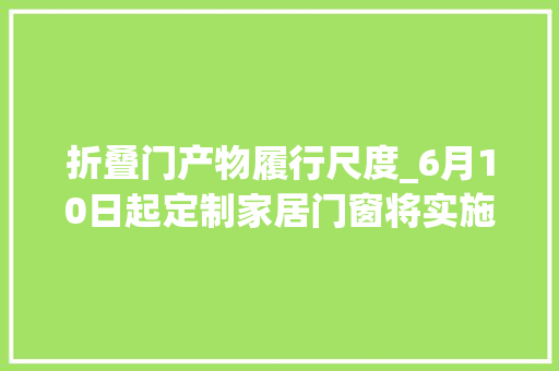折叠门产物履行尺度_6月10日起定制家居门窗将实施三项新标准