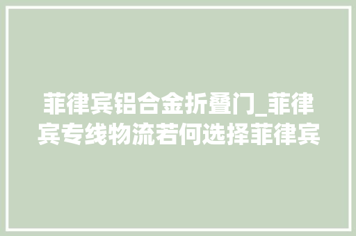 菲律宾铝合金折叠门_菲律宾专线物流若何选择菲律宾海运物流菲律宾双清到门