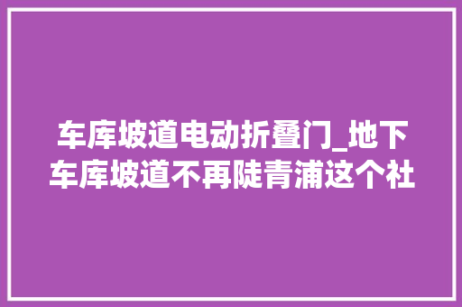车库坡道电动折叠门_地下车库坡道不再陡青浦这个社区电动自行车安然治理出新招 推拉门