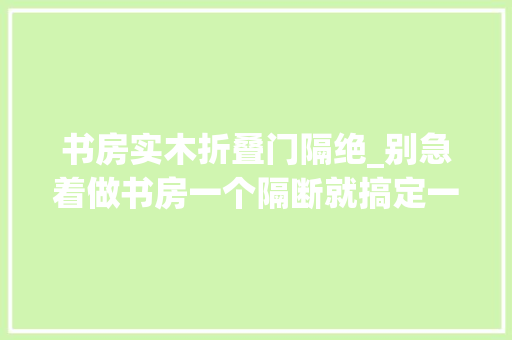 书房实木折叠门隔绝_别急着做书房一个隔断就搞定一房双用轻松省出一间房