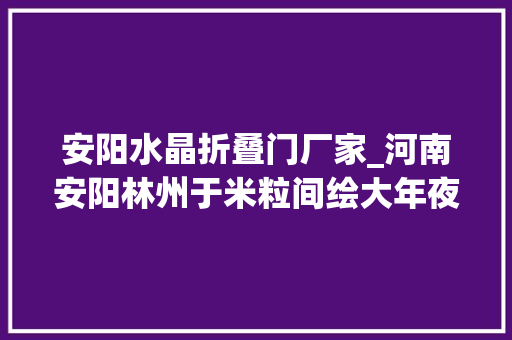 安阳水晶折叠门厂家_河南安阳林州于米粒间绘大年夜千世界 复合门