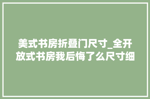 美式书房折叠门尺寸_全开放式书房我后悔了么尺寸细节干货 塑钢门