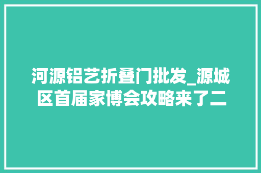 河源铝艺折叠门批发_源城区首届家博会攻略来了二
