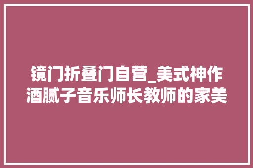 镜门折叠门自营_美式神作酒腻子音乐师长教师的家美丽清新功能强大