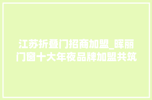 江苏折叠门招商加盟_晖丽门窗十大年夜品牌加盟共筑高端市场新篇章 实木门 江苏折叠门招商加盟_晖丽门窗十大年夜品牌加盟共筑高端市场新篇章 实木门