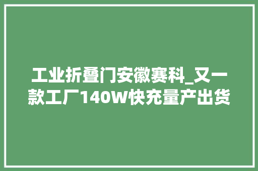 工业折叠门安徽赛科_又一款工厂140W快充量产出货市情又多新选择拆解看看做工 折叠门