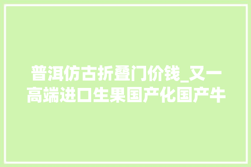 普洱仿古折叠门价钱_又一高端进口生果国产化国产牛油果油脂量更高价格低5元市场份额占两成