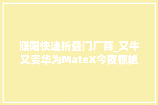 濮阳快速折叠门厂商_又牛又贵华为MateX今夜惊艳全球5G折叠屏售价17500元官方公布八大年夜亮点5GOLED概念股再跋扈狂 玻璃门